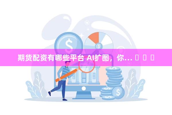 期货配资有哪些平台 AI扩图，你… ​​​