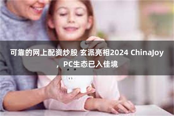 可靠的网上配资炒股 玄派亮相2024 ChinaJoy，PC生态已入佳境