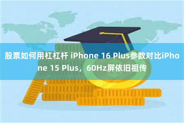 股票如何用杠杠杆 iPhone 16 Plus参数对比iPhone 15 Plus，60Hz屏依旧祖传