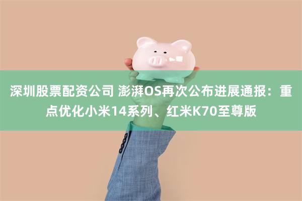 深圳股票配资公司 澎湃OS再次公布进展通报：重点优化小米14系列、红米K70至尊版