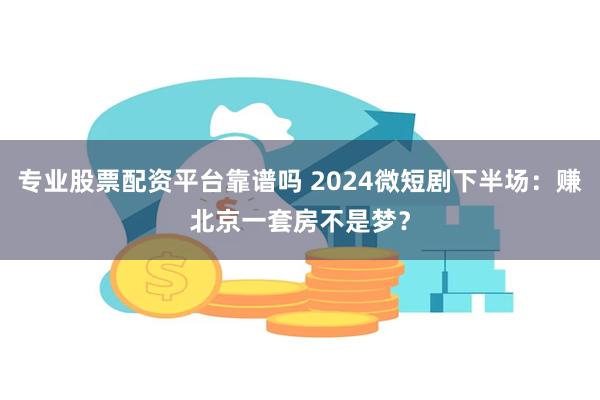 专业股票配资平台靠谱吗 2024微短剧下半场：赚北京一套房不是梦？