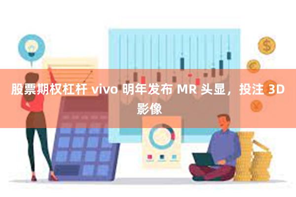 股票期权杠杆 vivo 明年发布 MR 头显，投注 3D 影像