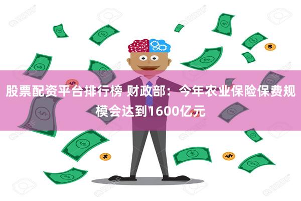 股票配资平台排行榜 财政部：今年农业保险保费规模会达到1600亿元