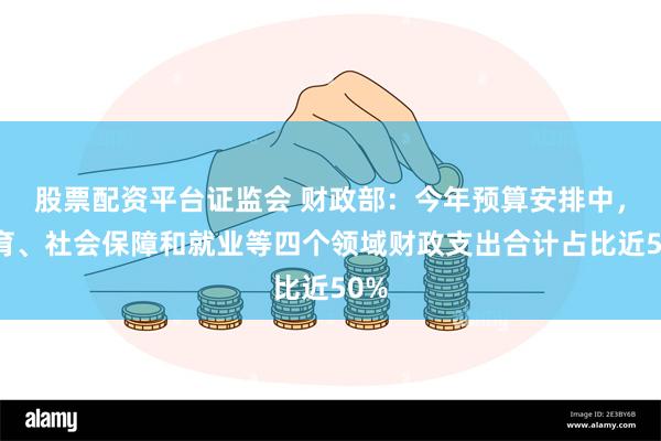 股票配资平台证监会 财政部：今年预算安排中，教育、社会保障和就业等四个领域财政支出合计占比近50%