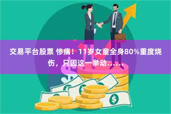 交易平台股票 惨痛！11岁女童全身80%重度烧伤，只因这一举动……