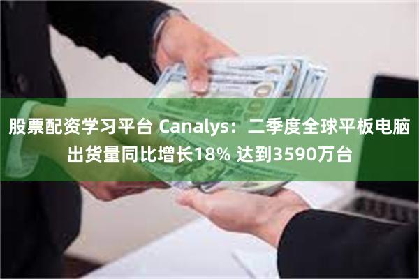 股票配资学习平台 Canalys：二季度全球平板电脑出货量同比增长18% 达到3590万台