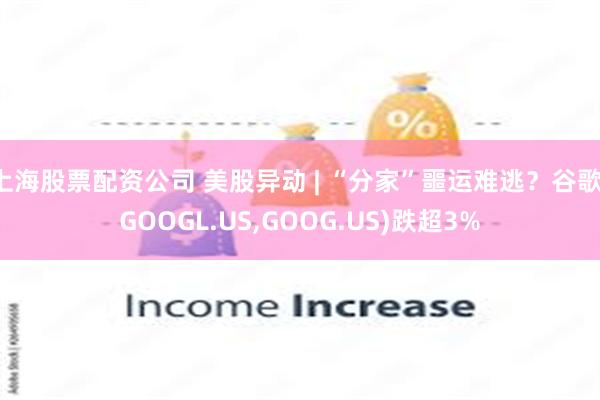 上海股票配资公司 美股异动 | “分家”噩运难逃？谷歌(GOOGL.US,GOOG.US)跌超3%