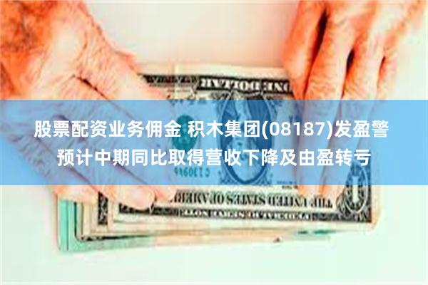 股票配资业务佣金 积木集团(08187)发盈警 预计中期同比取得营收下降及由盈转亏