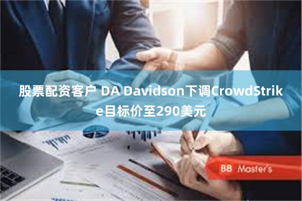 股票配资客户 DA Davidson下调CrowdStrike目标价至290美元