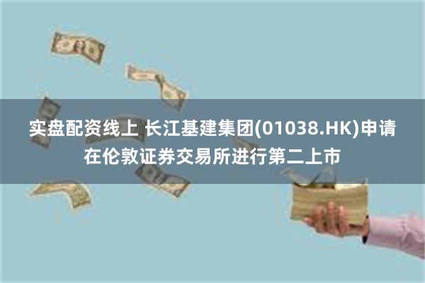 实盘配资线上 长江基建集团(01038.HK)申请在伦敦证券交易所进行第二上市