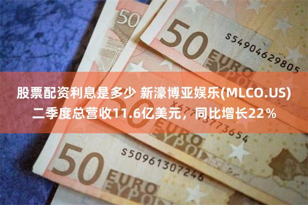 股票配资利息是多少 新濠博亚娱乐(MLCO.US)二季度总营收11.6亿美元，同比增长22％