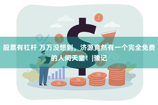 股票有杠杆 万万没想到，济源竟然有一个完全免费的人间天堂！|豫记