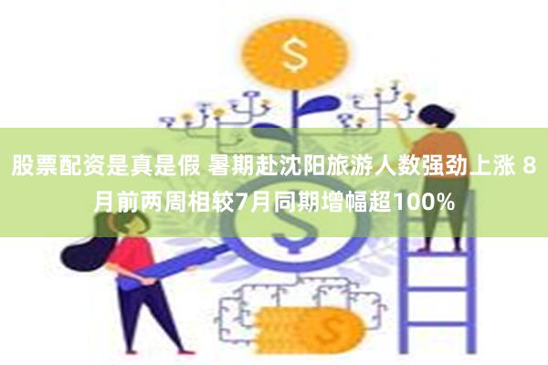 股票配资是真是假 暑期赴沈阳旅游人数强劲上涨 8月前两周相较7月同期增幅超100%