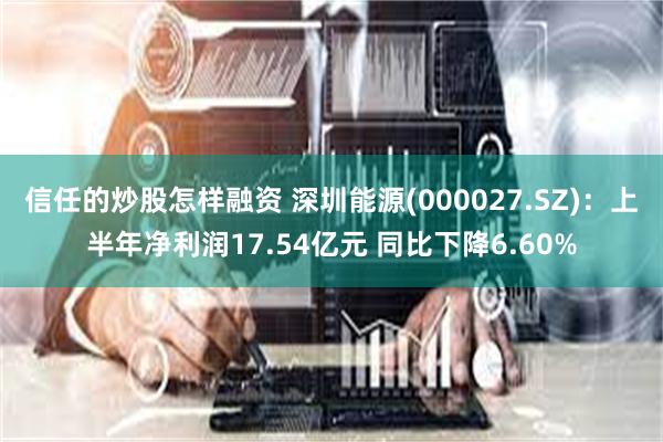 信任的炒股怎样融资 深圳能源(000027.SZ)：上半年净利润17.54亿元 同比下降6.60%