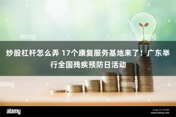 炒股杠杆怎么弄 17个康复服务基地来了！广东举行全国残疾预防日活动