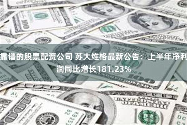 靠谱的股票配资公司 苏大维格最新公告：上半年净利润同比增长181.23%