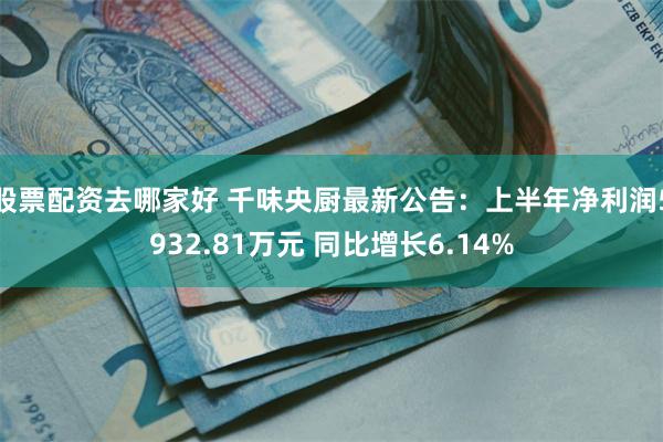 股票配资去哪家好 千味央厨最新公告：上半年净利润5932.81万元 同比增长6.14%