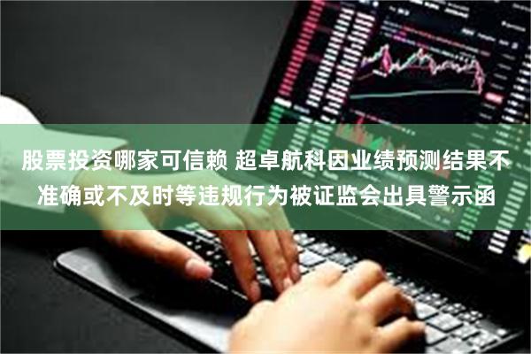 股票投资哪家可信赖 超卓航科因业绩预测结果不准确或不及时等违规行为被证监会出具警示函