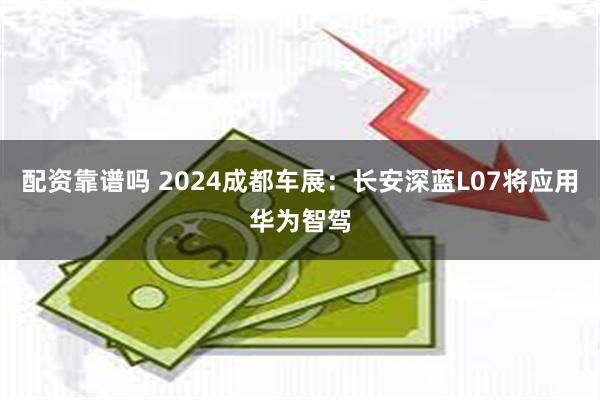 配资靠谱吗 2024成都车展：长安深蓝L07将应用华为智驾