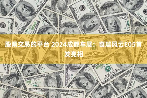 股票交易的平台 2024成都车展：奇瑞风云E05首发亮相