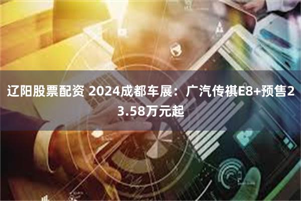 辽阳股票配资 2024成都车展：广汽传祺E8+预售23.58万元起