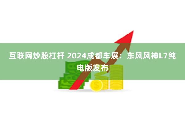 互联网炒股杠杆 2024成都车展：东风风神L7纯电版发布