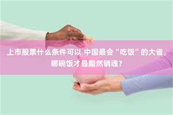 上市股票什么条件可以 中国最会“吃饭”的大省，哪碗饭才最黯然销魂？