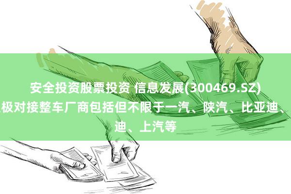 安全投资股票投资 信息发展(300469.SZ)：正积极对接整车厂商包括但不限于一汽、陕汽、比亚迪、上汽等