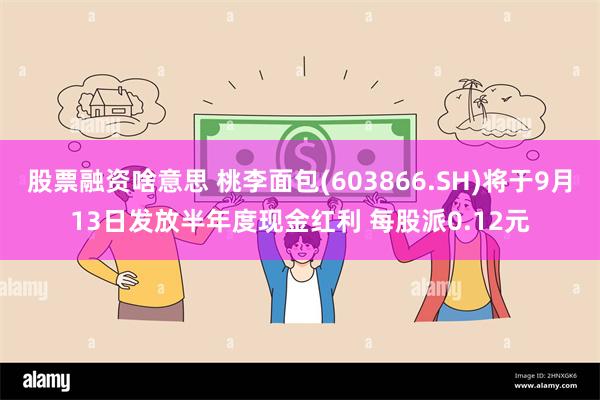 股票融资啥意思 桃李面包(603866.SH)将于9月13日发放半年度现金红利 每股派0.12元