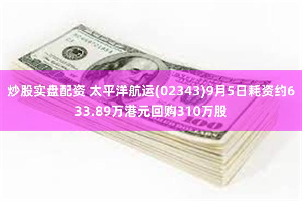 炒股实盘配资 太平洋航运(02343)9月5日耗资约633.89万港元回购310万股