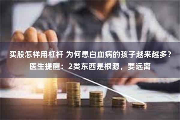 买股怎样用杠杆 为何患白血病的孩子越来越多？医生提醒：2类东西是根源，要远离