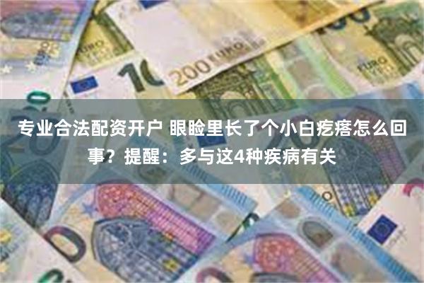 专业合法配资开户 眼睑里长了个小白疙瘩怎么回事？提醒：多与这4种疾病有关