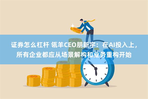 证券怎么杠杆 瓴羊CEO朋新宇：在AI投入上，所有企业都应从场景解构和业务重构开始