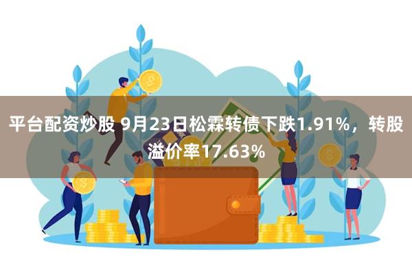 平台配资炒股 9月23日松霖转债下跌1.91%，转股溢价率17.63%