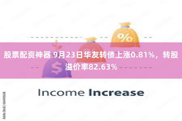 股票配资神器 9月23日华友转债上涨0.81%，转股溢价率82.63%