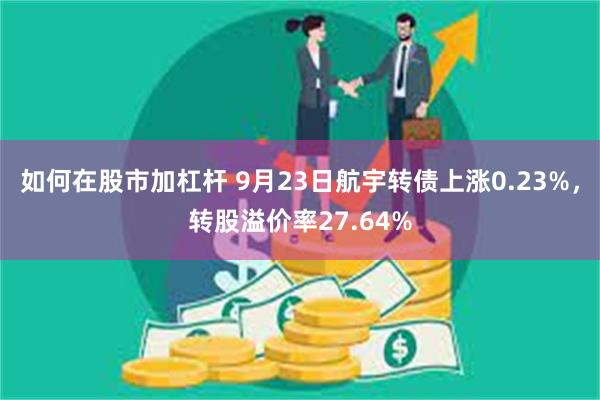 如何在股市加杠杆 9月23日航宇转债上涨0.23%，转股溢价率27.64%