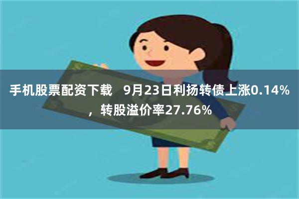 手机股票配资下载   9月23日利扬转债上涨0.14%，转股溢价率27.76%