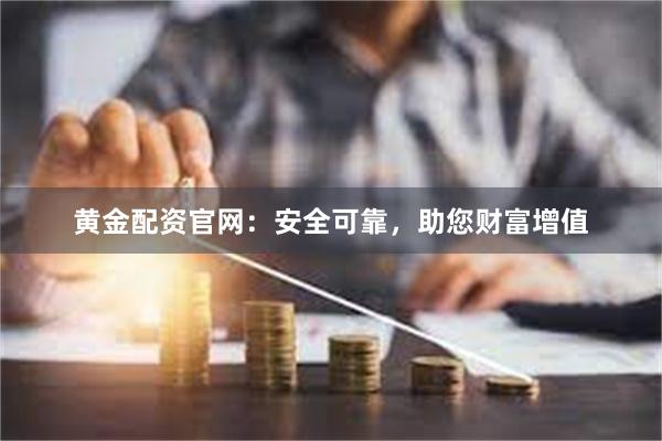 黄金配资官网：安全可靠，助您财富增值