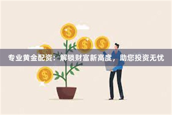 专业黄金配资：解锁财富新高度，助您投资无忧