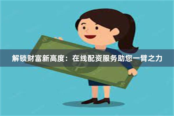 解锁财富新高度：在线配资服务助您一臂之力