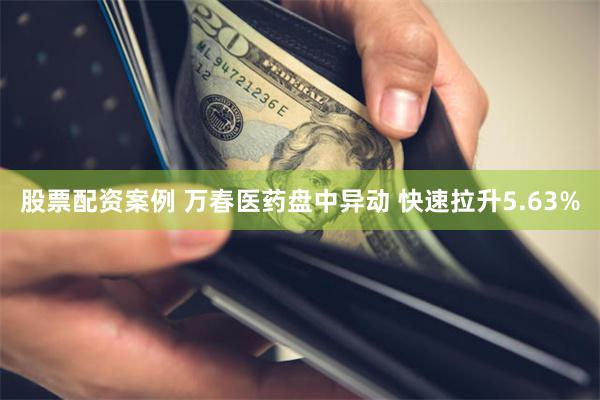 股票配资案例 万春医药盘中异动 快速拉升5.63%