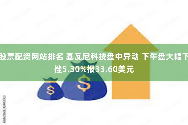 股票配资网站排名 基瓦尼科技盘中异动 下午盘大幅下挫5.30%报33.60美元