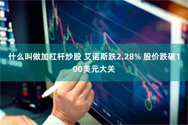 什么叫做加杠杆炒股 艾诺斯跌2.28% 股价跌破100美元大关