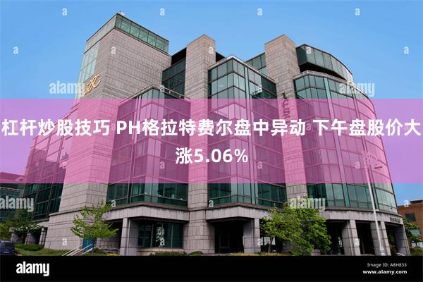 杠杆炒股技巧 PH格拉特费尔盘中异动 下午盘股价大涨5.06%