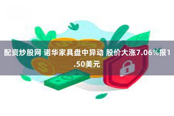 配资炒股网 诺华家具盘中异动 股价大涨7.06%报1.50美元