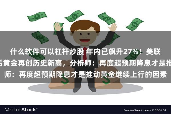 什么软件可以杠杆炒股 年内已飙升27%！美联储三官员“鸽派”讲话后黄金再创历史新高，分析师：再度超预期降息才是推动黄金继续上行的因素