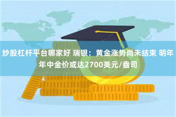 炒股杠杆平台哪家好 瑞银：黄金涨势尚未结束 明年年中金价或达2700美元/盎司