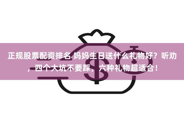 正规股票配资排名 妈妈生日送什么礼物好？听劝，四个大坑不要踩，六种礼物超适合！