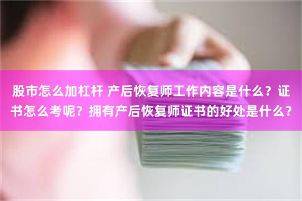 股市怎么加杠杆 产后恢复师工作内容是什么？证书怎么考呢？拥有产后恢复师证书的好处是什么？