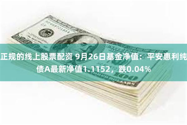 正规的线上股票配资 9月26日基金净值：平安惠利纯债A最新净值1.1152，跌0.04%